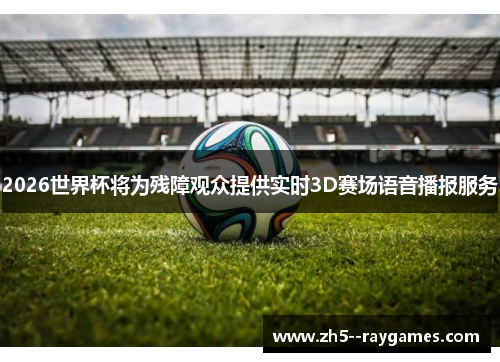 2026世界杯将为残障观众提供实时3D赛场语音播报服务 2026世界杯将为残障观众提供实时3D赛场语音播报服务