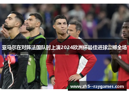 亚马尔在对阵法国队时上演2024欧洲杯最佳进球震撼全场