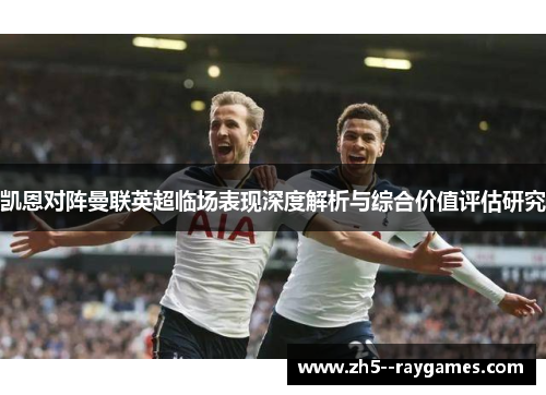 凯恩对阵曼联英超临场表现深度解析与综合价值评估研究