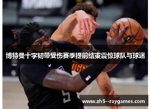 博特曼十字韧带受伤赛季提前结束震惊球队与球迷 博特曼十字韧带受伤赛季提前结束震惊球队与球迷