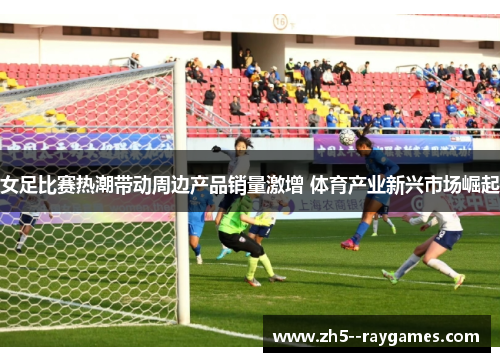 女足比赛热潮带动周边产品销量激增 体育产业新兴市场崛起