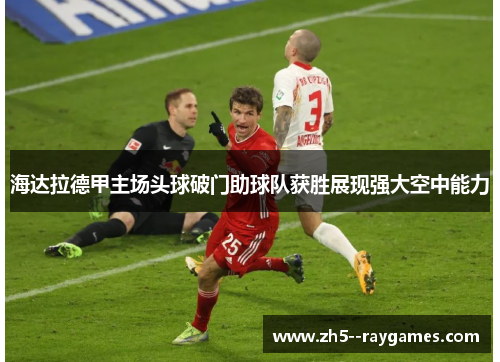 海达拉德甲主场头球破门助球队获胜展现强大空中能力 海达拉德甲主场头球破门助球队获胜展现强大空中能力