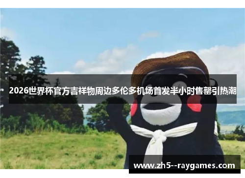 2026世界杯官方吉祥物周边多伦多机场首发半小时售罄引热潮