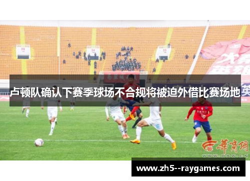 卢顿队确认下赛季球场不合规将被迫外借比赛场地