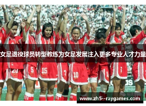 女足退役球员转型教练为女足发展注入更多专业人才力量