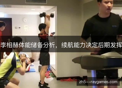 李相赫体能储备分析,续航能力决定后期发挥 李相赫体能储备分析,续航能力决定后期发挥
