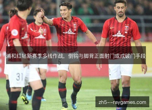 浦和红钻新赛季多线作战,倒钩与脚背正面射门或成破门手段 浦和红钻新赛季多线作战,倒钩与脚背正面射门或成破门手段